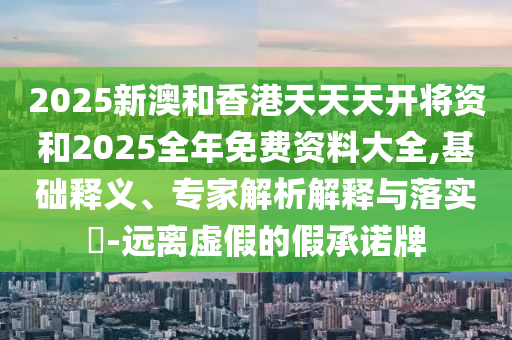 2025新澳和香港天天天開將資和2025全年免費資料大全,基礎釋義、專家解析解釋與落實?-遠離虛假的假承諾牌